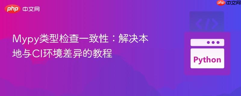 mypy类型检查一致性：解决本地与ci环境差异的教程