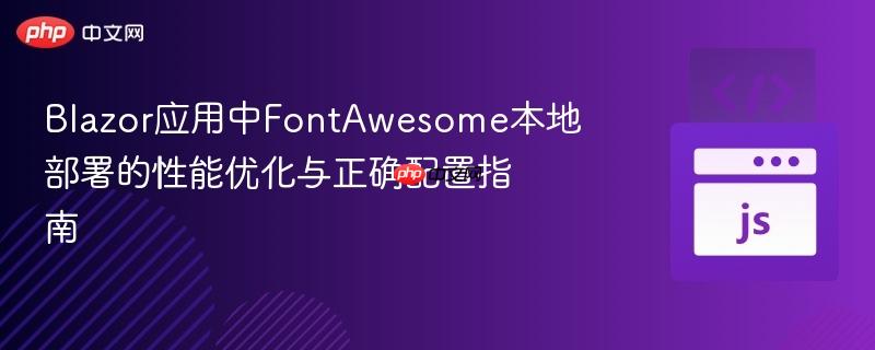 blazor应用中fontawesome本地部署的性能优化与正确配置指南
