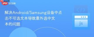 解决Android/Samsung设备中点击不可选文本导致意外选中文本的问题