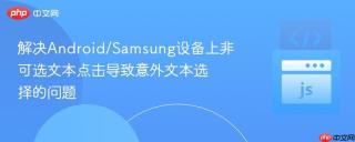 解决Android/Samsung设备上非可选文本点击导致意外文本选择的问题