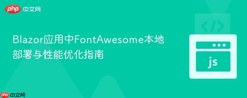 Blazor应用中FontAwesome本地部署与性能优化指南