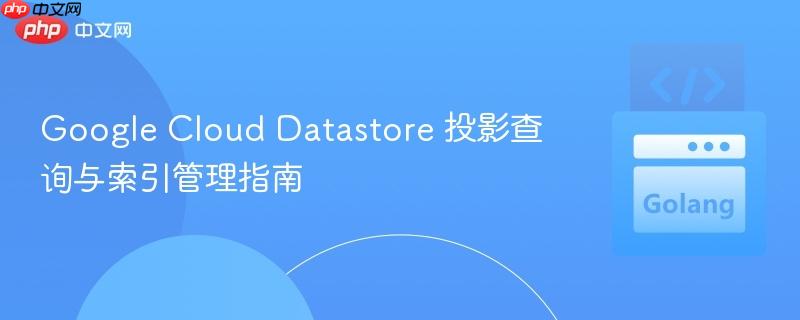 Google Cloud Datastore 投影查询与索引管理指南