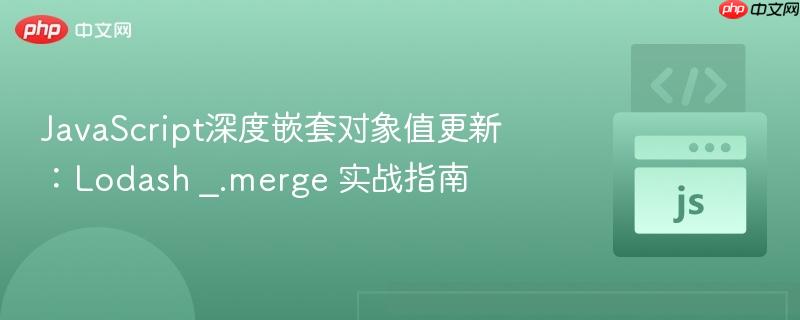 JavaScript深度嵌套对象值更新：Lodash _.merge 实战指南

