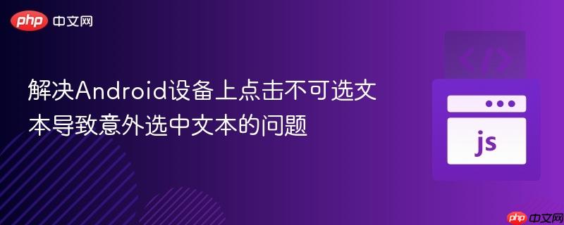 解决Android设备上点击不可选文本导致意外选中文本的问题
