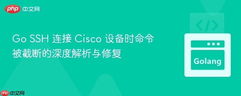 Go SSH 连接 Cisco 设备时命令被截断的深度解析与修复