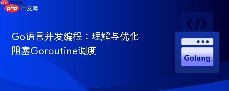go语言并发编程：理解与优化阻塞goroutine调度