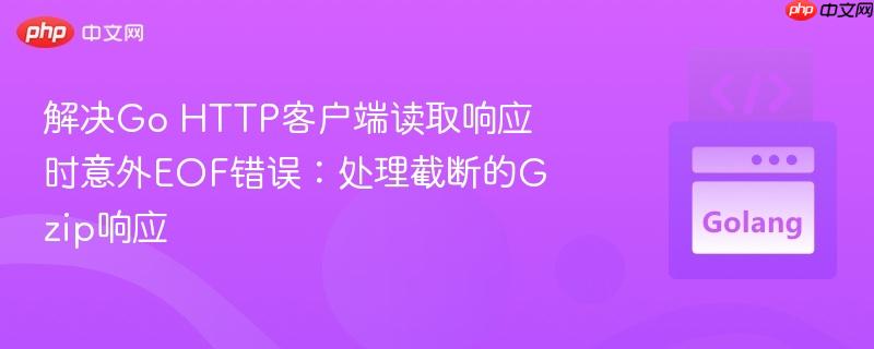 解决go http客户端读取响应时意外eof错误：处理截断的gzip响应