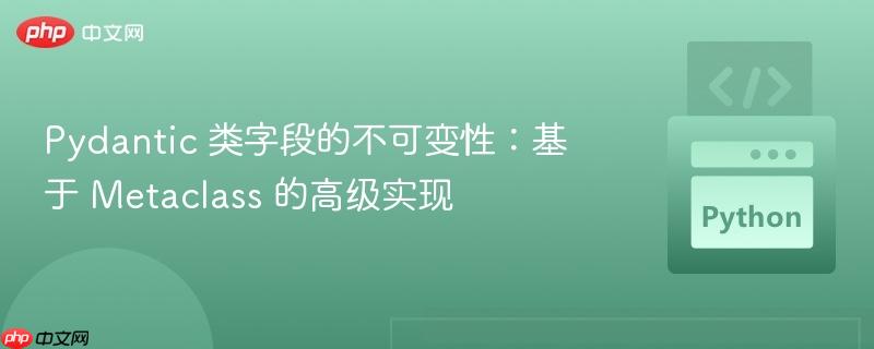 Pydantic 类字段的不可变性:基于 Metaclass 的高级实现