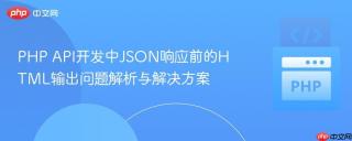 PHP API开发中JSON响应前的HTML输出问题解析与解决方案