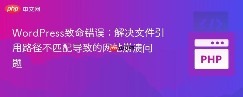 WordPress致命错误:解决文件引用路径不匹配导致的网站崩溃问题