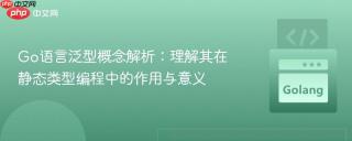 Go语言泛型概念解析：理解其在静态类型编程中的作用与意义