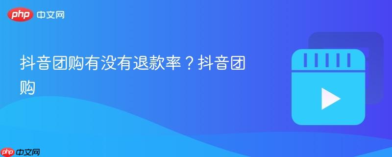 抖音团购有没有退款率?抖音团购