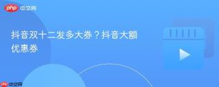 抖音双十二发多大券？抖音大额优惠券