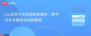 Go语言中实现剪贴板操作:跨平台文本复制与粘贴教程