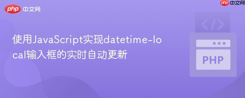 使用javascript实现datetime-local输入框的实时自动更新