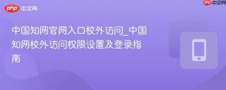 中国知网官网入口校外访问_中国知网校外访问权限设置及登录指南