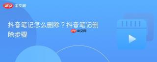 抖音笔记怎么删除？抖音笔记删除步骤