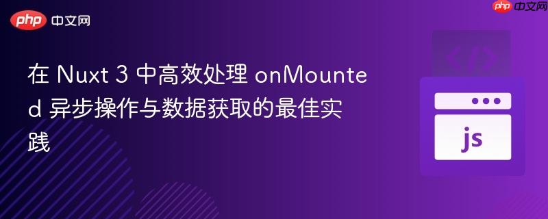 在 Nuxt 3 中高效处理 onMounted 异步操作与数据获取的最佳实践
