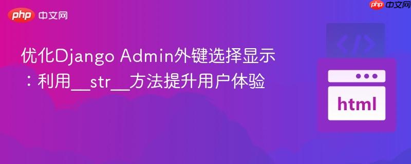 优化Django Admin外键选择显示：利用__str__方法提升用户体验
