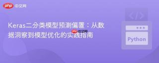 Keras二分类模型预测偏置：从数据洞察到模型优化的实践指南