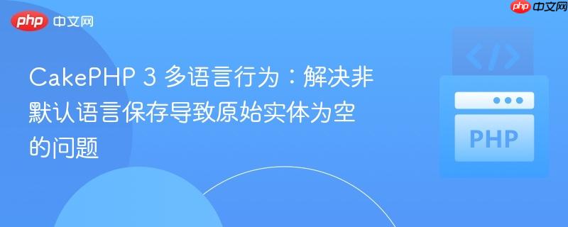 CakePHP 3 多语言行为：解决非默认语言保存导致原始实体为空的问题
