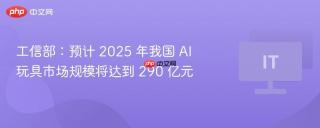 工信部：预计 2025 年我国 AI 玩具市场规模将达到 290 亿元