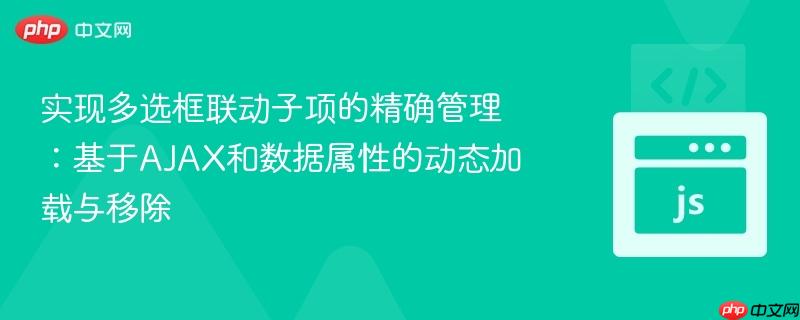 实现多选框联动子项的精确管理：基于AJAX和数据属性的动态加载与移除
