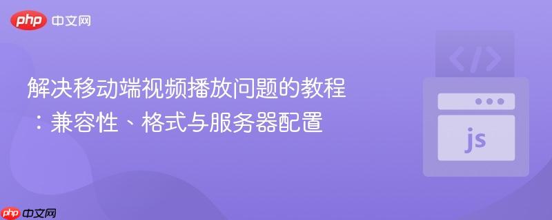 解决移动端视频播放问题的教程：兼容性、格式与服务器配置
