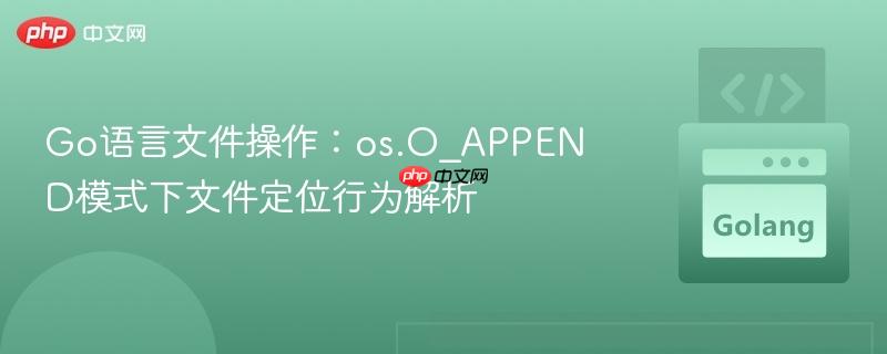 Go语言文件操作：os.O_APPEND模式下文件定位行为解析
