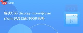 解决CSS display: none与transform过渡动画冲突的策略
