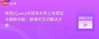 使用jQuery实现多文件上传预览与删除功能：前端交互式解决方案