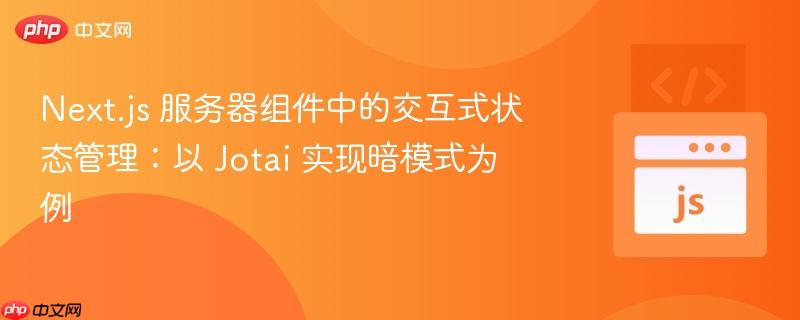 Next.js 服务器组件中的交互式状态管理:以 Jotai 实现暗模式为例