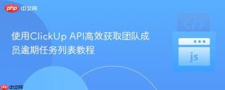 使用ClickUp API高效获取团队成员逾期任务列表教程