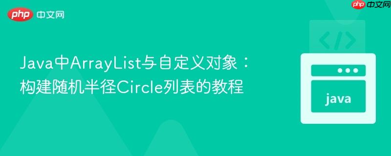 Java中ArrayList与自定义对象:构建随机半径Circle列表的教程