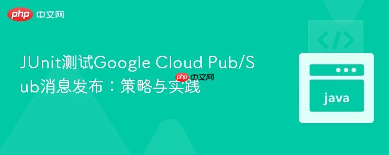 JUnit测试Google Cloud Pub/Sub消息发布：策略与实践
