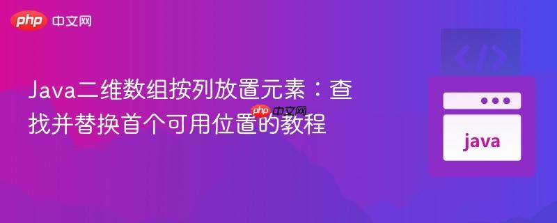 Java二维数组按列放置元素：查找并替换首个可用位置的教程
