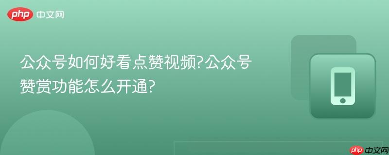 公众号如何好看点赞视频?公众号赞赏功能怎么开通?