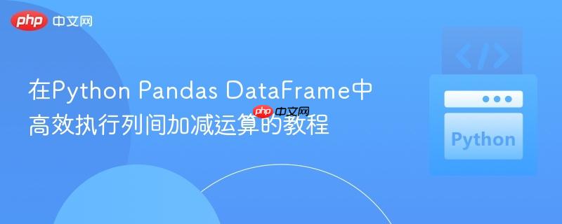 在Python Pandas DataFrame中高效执行列间加减运算的教程
