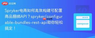 Spryker电商如何高效构建可配置商品捆绑API？spryker/configurable-bundles-rest-api助你轻松搞定！