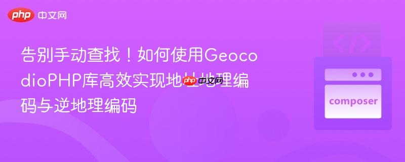 告别手动查找！如何使用geocodiophp库高效实现地址地理编码与逆地理编码