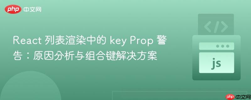 React 列表渲染中的 key Prop 警告：原因分析与组合键解决方案
