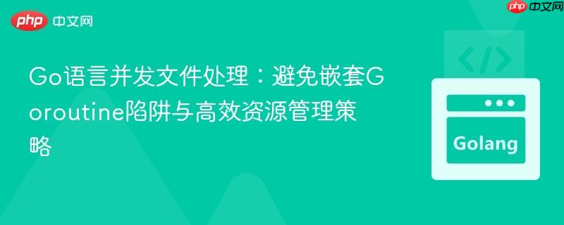Go语言并发文件处理:避免嵌套Goroutine陷阱与高效资源管理策略