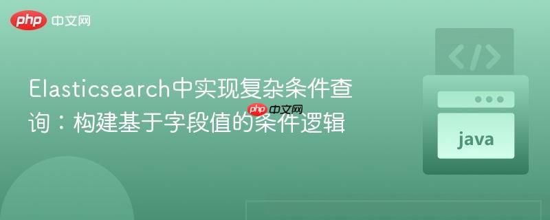 Elasticsearch中实现复杂条件查询：构建基于字段值的条件逻辑
