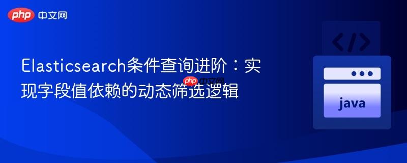 Elasticsearch条件查询进阶:实现字段值依赖的动态筛选逻辑