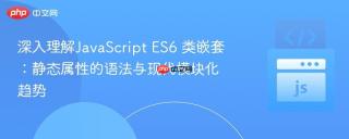 深入理解JavaScript ES6 类嵌套：静态属性的语法与现代模块化趋势