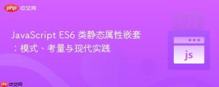 JavaScript ES6 类静态属性嵌套：模式、考量与现代实践