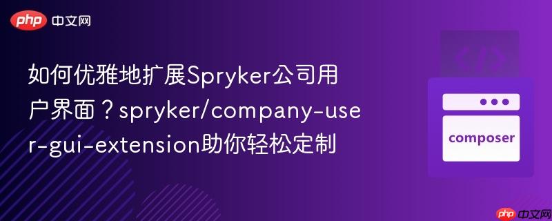 如何优雅地扩展spryker公司用户界面？spryker/company-user-gui-extension助你轻松定制