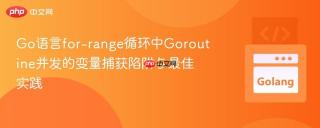 Go语言for-range循环中Goroutine并发的变量捕获陷阱与最佳实践