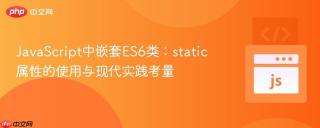JavaScript中嵌套ES6类：static属性的使用与现代实践考量