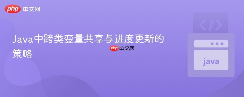 Java中跨类变量共享与进度更新的策略